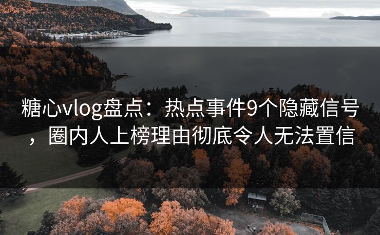 糖心vlog盘点：热点事件9个隐藏信号，圈内人上榜理由彻底令人无法置信