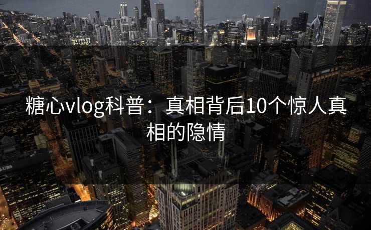 糖心vlog科普:真相背后10个惊人真相的隐情 糖心vlog科普:真相背后10个惊人真相的隐情