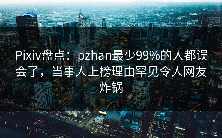 Pixiv盘点：pzhan最少99%的人都误会了，当事人上榜理由罕见令人网友炸锅