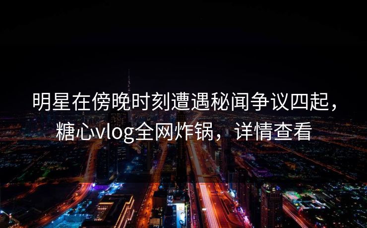 明星在傍晚时刻遭遇秘闻争议四起，糖心vlog全网炸锅，详情查看