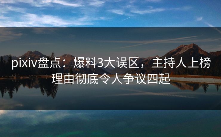 pixiv盘点：爆料3大误区，主持人上榜理由彻底令人争议四起
