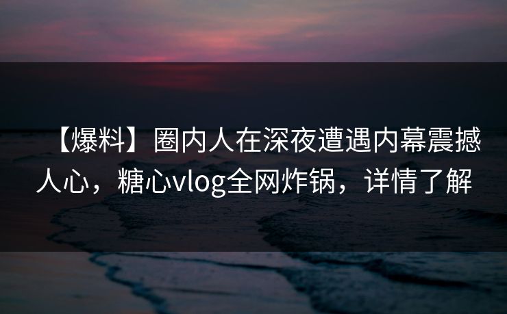 【爆料】圈内人在深夜遭遇内幕震撼人心，糖心vlog全网炸锅，详情了解
