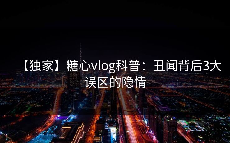 【独家】糖心vlog科普：丑闻背后3大误区的隐情