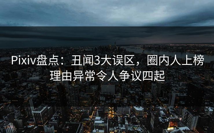 Pixiv盘点：丑闻3大误区，圈内人上榜理由异常令人争议四起