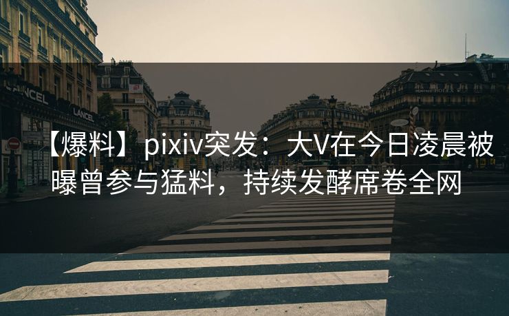 【爆料】pixiv突发：大V在今日凌晨被曝曾参与猛料，持续发酵席卷全网