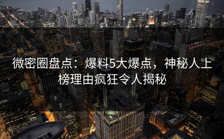 微密圈盘点:爆料5大爆点,神秘人上榜理由疯狂令人揭秘 微密圈盘点:爆料5大爆点,神秘人上榜理由疯狂令人揭秘