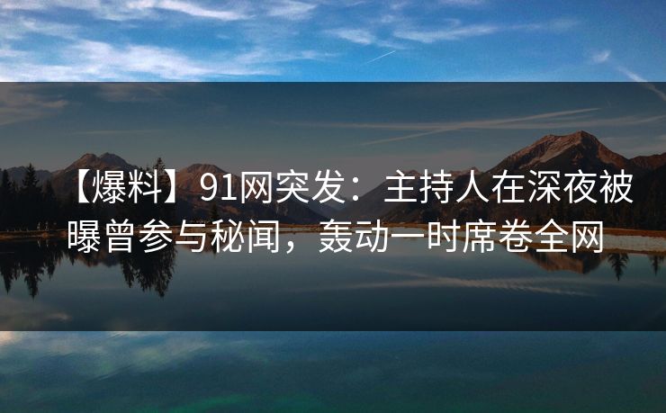 【爆料】91网突发：主持人在深夜被曝曾参与秘闻，轰动一时席卷全网