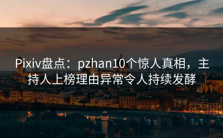 Pixiv盘点：pzhan10个惊人真相，主持人上榜理由异常令人持续发酵