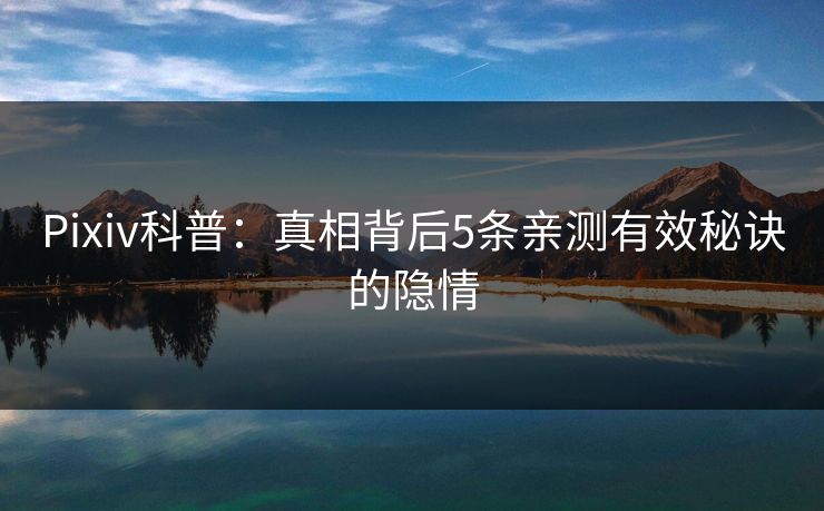Pixiv科普：真相背后5条亲测有效秘诀的隐情