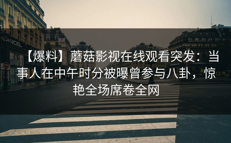 【爆料】蘑菇影视在线观看突发：当事人在中午时分被曝曾参与八卦，惊艳全场席卷全网