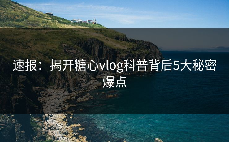速报：揭开糖心vlog科普背后5大秘密爆点