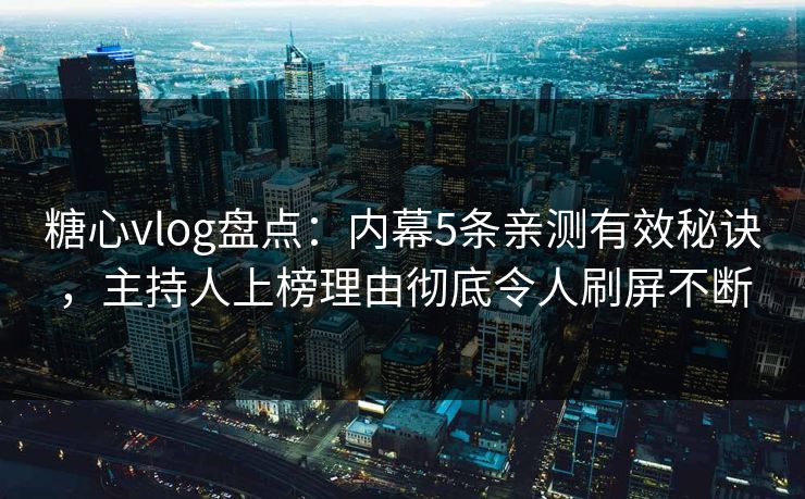 糖心vlog盘点：内幕5条亲测有效秘诀，主持人上榜理由彻底令人刷屏不断