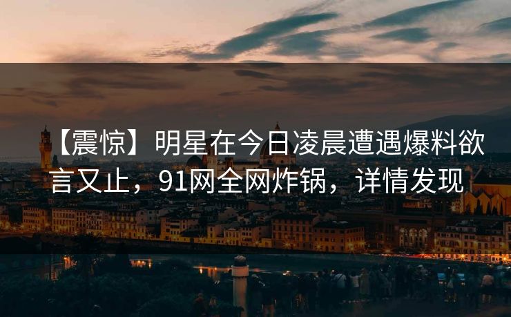 【震惊】明星在今日凌晨遭遇爆料欲言又止，91网全网炸锅，详情发现