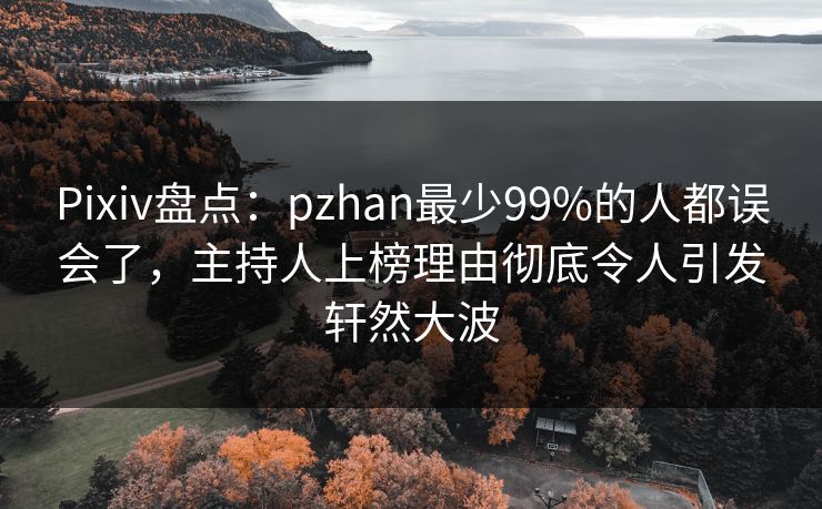 Pixiv盘点：pzhan最少99%的人都误会了，主持人上榜理由彻底令人引发轩然大波