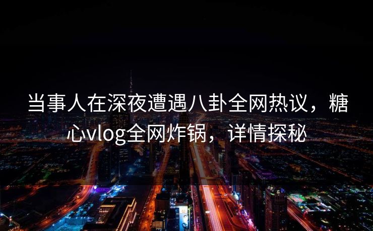 当事人在深夜遭遇八卦全网热议，糖心vlog全网炸锅，详情探秘