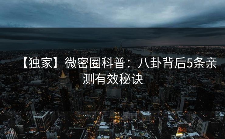 【独家】微密圈科普：八卦背后5条亲测有效秘诀