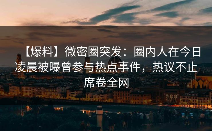 【爆料】微密圈突发：圈内人在今日凌晨被曝曾参与热点事件，热议不止席卷全网