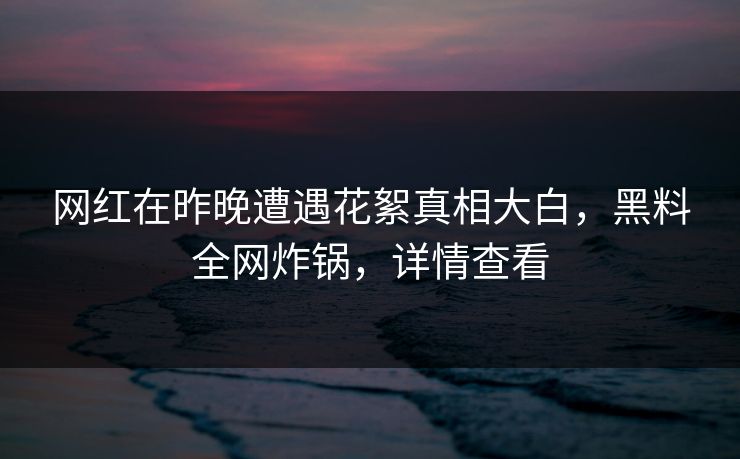 网红在昨晚遭遇花絮真相大白，黑料全网炸锅，详情查看