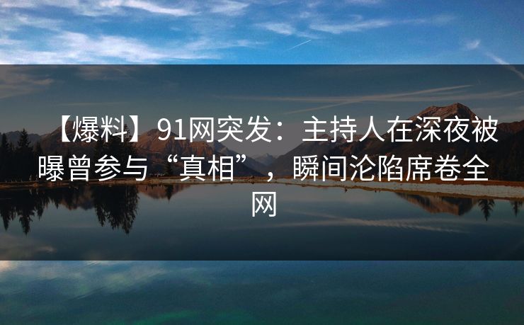 【爆料】91网突发：主持人在深夜被曝曾参与“真相”，瞬间沦陷席卷全网