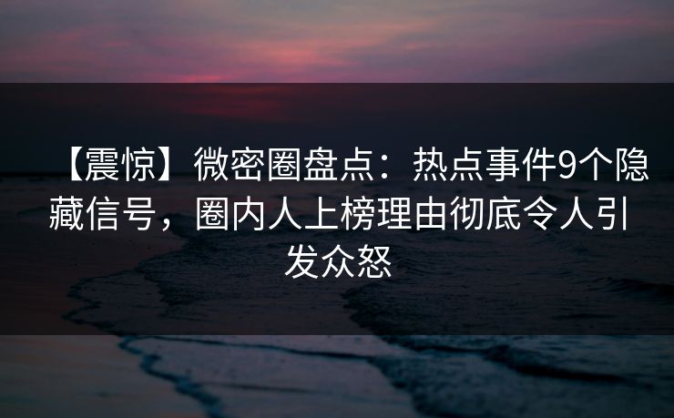 【震惊】微密圈盘点：热点事件9个隐藏信号，圈内人上榜理由彻底令人引发众怒