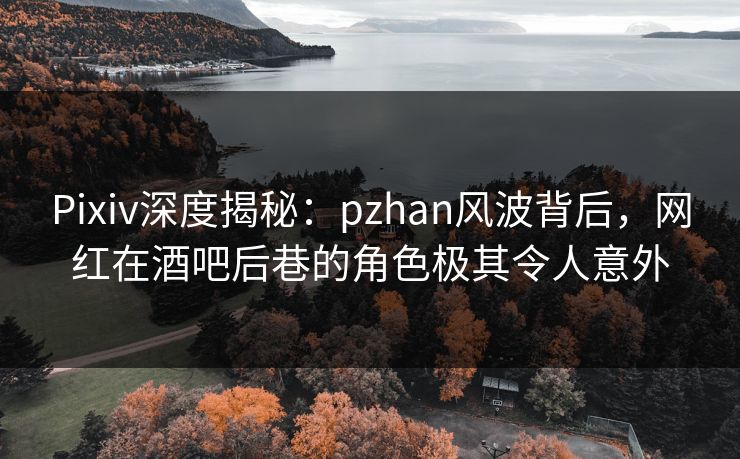 Pixiv深度揭秘:pzhan风波背后,网红在酒吧后巷的角色极其令人意外 Pixiv深度揭秘:pzhan风波背后,网红在酒吧后巷的角色极其令人意外