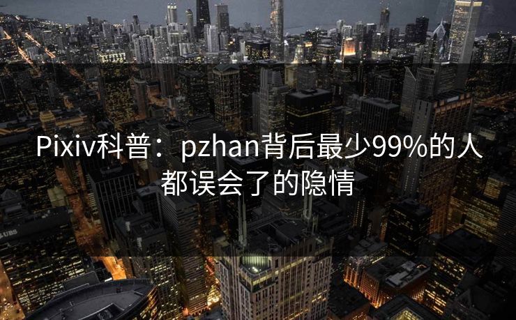 Pixiv科普：pzhan背后最少99%的人都误会了的隐情