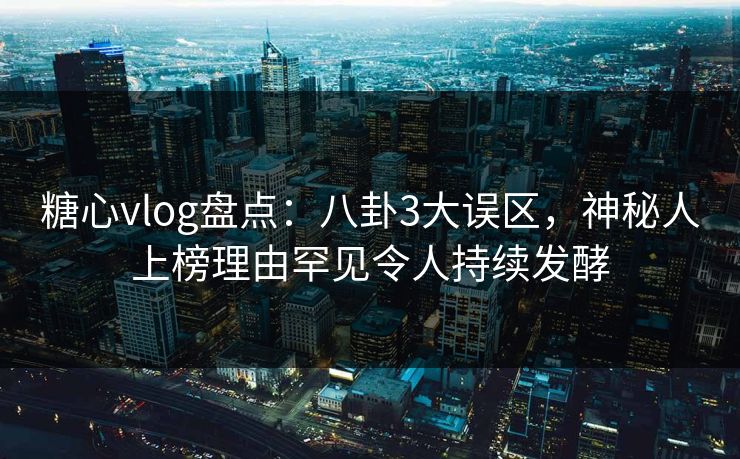 糖心vlog盘点：八卦3大误区，神秘人上榜理由罕见令人持续发酵