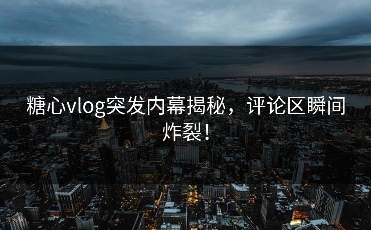 糖心vlog突发内幕揭秘，评论区瞬间炸裂！