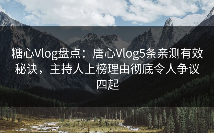 糖心Vlog盘点：唐心Vlog5条亲测有效秘诀，主持人上榜理由彻底令人争议四起