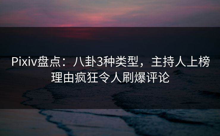 Pixiv盘点：八卦3种类型，主持人上榜理由疯狂令人刷爆评论