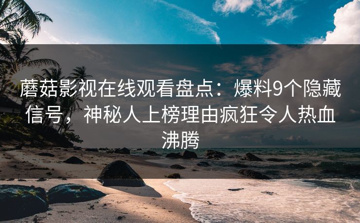 蘑菇影视在线观看盘点：爆料9个隐藏信号，神秘人上榜理由疯狂令人热血沸腾