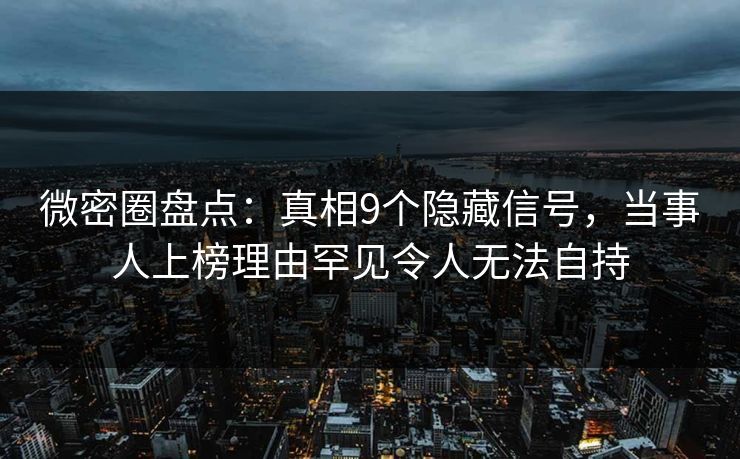 微密圈盘点：真相9个隐藏信号，当事人上榜理由罕见令人无法自持