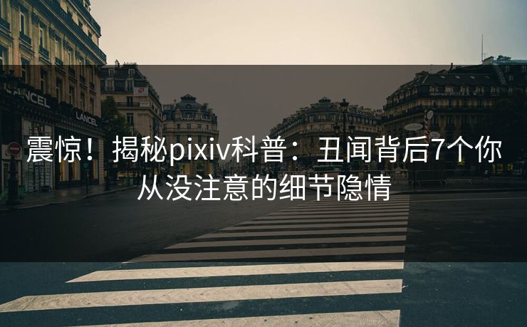 震惊！揭秘pixiv科普：丑闻背后7个你从没注意的细节隐情