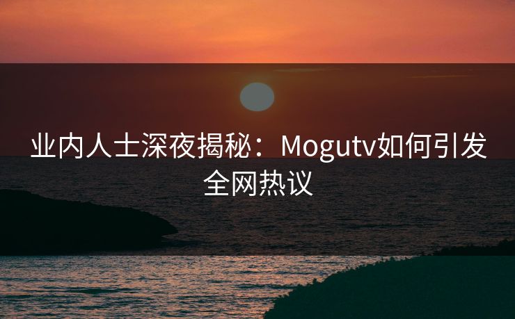 业内人士深夜揭秘：Mogutv如何引发全网热议