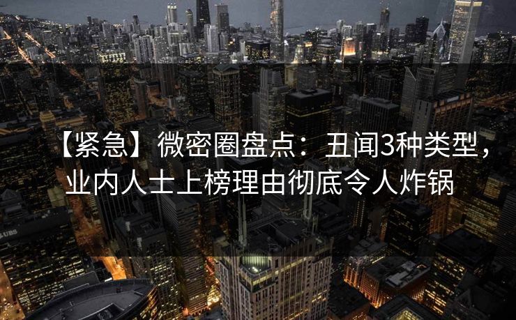 【紧急】微密圈盘点：丑闻3种类型，业内人士上榜理由彻底令人炸锅